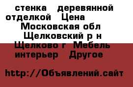 стенка c деревянной отделкой › Цена ­ 55 000 - Московская обл., Щелковский р-н, Щелково г. Мебель, интерьер » Другое   